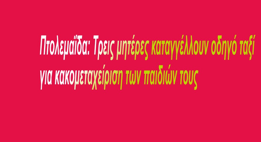 Πτολεμαΐδα: Τρεις μητέρες καταγγέλλουν οδηγό ταξί για κακομεταχείριση των παιδιών τους