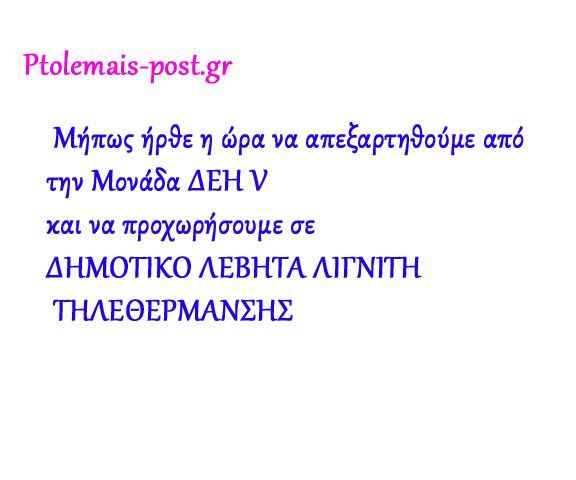Μήπως ήρθε η ώρα να απεξαρτηθούμε από την ΔΕΗ V και να φτιάξουμε ΔΗΜΟΤΙΚΟ ΛΕΒΗΤΑ ΛΙΓΝΙΤΗ ΤΗΛΕΘΕΡΜΑΝΣΕΩΣ  Η κεχαριτωμενη Δημοτική Αρχή μας βρίσκεται σε Αιώνιες διακοπές!!!